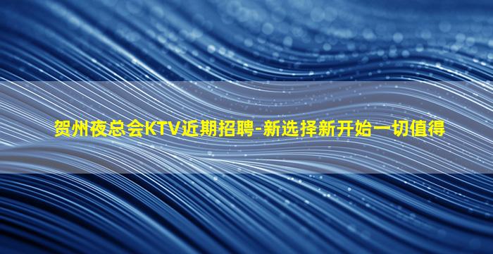贺州夜总会KTV近期招聘-新选择新开始一切值得